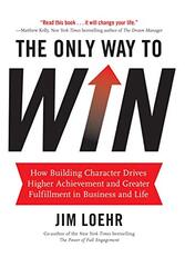 The Only Way to Win: How Building Character Helps You Achieve More and Find Greater Fulfillment in Business and Life