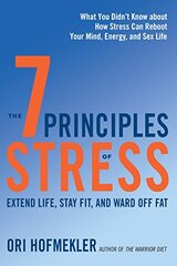 The 7 Principles of Stress: Extend Life, Stay Fit, and Ward Off Fat--What You Didn't Know About How Stress Can Reboot Your Mind, Energy, and Sex Life