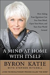 A Mind at Home With Itself: How Asking Four Questions Can Free Your Mind, Open Your Heart, and Turn Your World Around