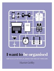 I Want to Be Organised: How to De-clutter Your Life, Manage Your Time and Get Things Done