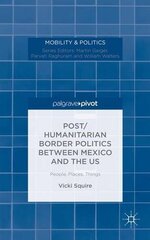 Post/Humanitarian Border Politics between Mexico and the US: People, Places, Things by Squire, Vicki